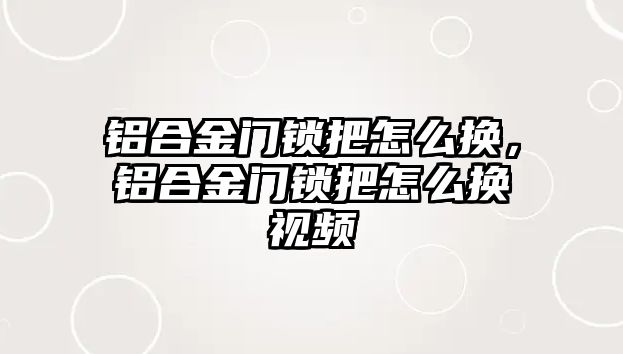 鋁合金門鎖把怎么換，鋁合金門鎖把怎么換視頻