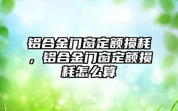 鋁合金門窗定額損耗，鋁合金門窗定額損耗怎么算