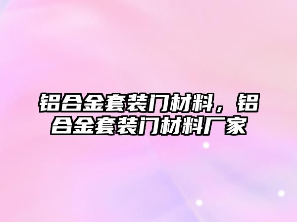 鋁合金套裝門材料，鋁合金套裝門材料廠家