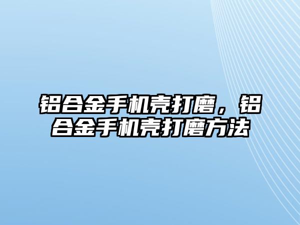 鋁合金手機(jī)殼打磨，鋁合金手機(jī)殼打磨方法