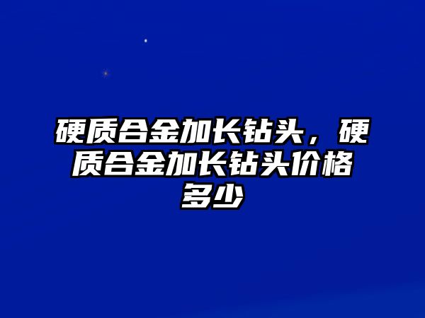 硬質(zhì)合金加長鉆頭，硬質(zhì)合金加長鉆頭價格多少