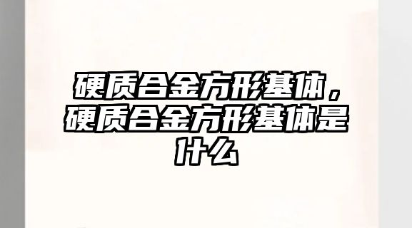 硬質合金方形基體，硬質合金方形基體是什么