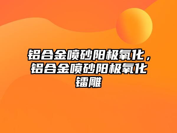 鋁合金噴砂陽(yáng)極氧化，鋁合金噴砂陽(yáng)極氧化鐳雕