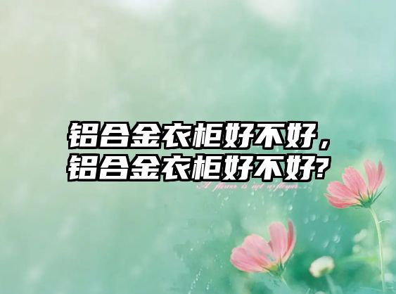 鋁合金衣柜好不好，鋁合金衣柜好不好?