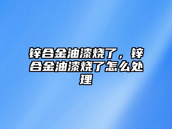 鋅合金油漆燒了，鋅合金油漆燒了怎么處理