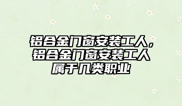 鋁合金門窗安裝工人，鋁合金門窗安裝工人屬于幾類職業(yè)