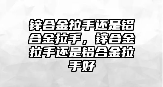 鋅合金拉手還是鋁合金拉手，鋅合金拉手還是鋁合金拉手好