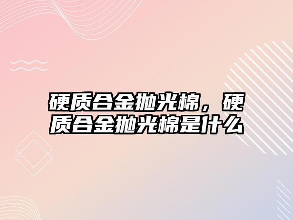 硬質合金拋光棉，硬質合金拋光棉是什么