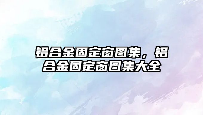 鋁合金固定窗圖集，鋁合金固定窗圖集大全