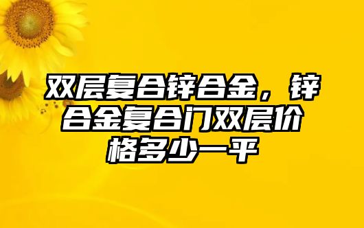 雙層復合鋅合金，鋅合金復合門雙層價格多少一平