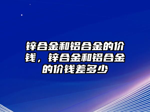 鋅合金和鋁合金的價(jià)錢，鋅合金和鋁合金的價(jià)錢差多少