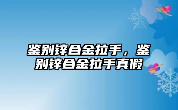 鑒別鋅合金拉手，鑒別鋅合金拉手真假