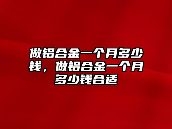 做鋁合金一個(gè)月多少錢，做鋁合金一個(gè)月多少錢合適