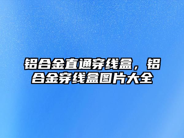 鋁合金直通穿線盒，鋁合金穿線盒圖片大全