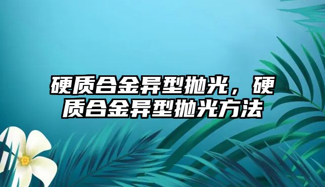 硬質(zhì)合金異型拋光，硬質(zhì)合金異型拋光方法