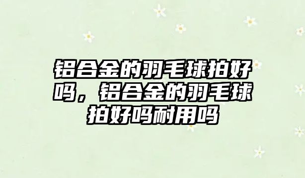 鋁合金的羽毛球拍好嗎，鋁合金的羽毛球拍好嗎耐用嗎