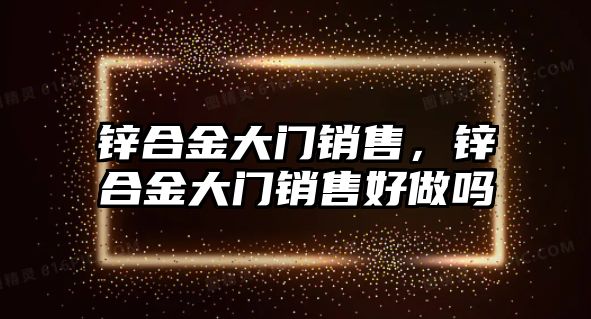 鋅合金大門銷售，鋅合金大門銷售好做嗎