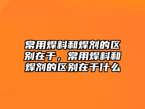 常用焊料和焊劑的區(qū)別在于，常用焊料和焊劑的區(qū)別在于什么