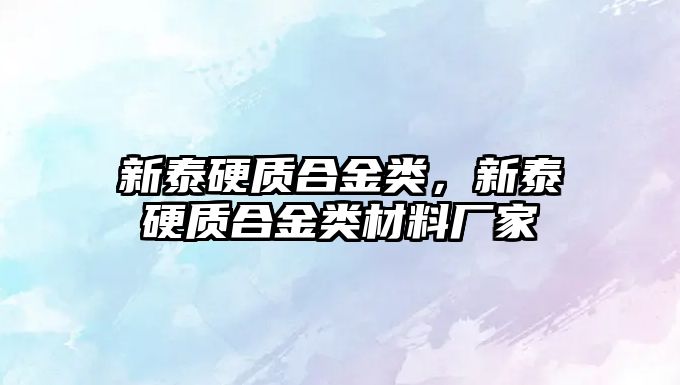 新泰硬質(zhì)合金類(lèi)，新泰硬質(zhì)合金類(lèi)材料廠家