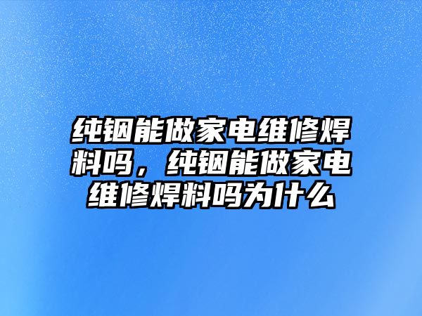 純銦能做家電維修焊料嗎，純銦能做家電維修焊料嗎為什么