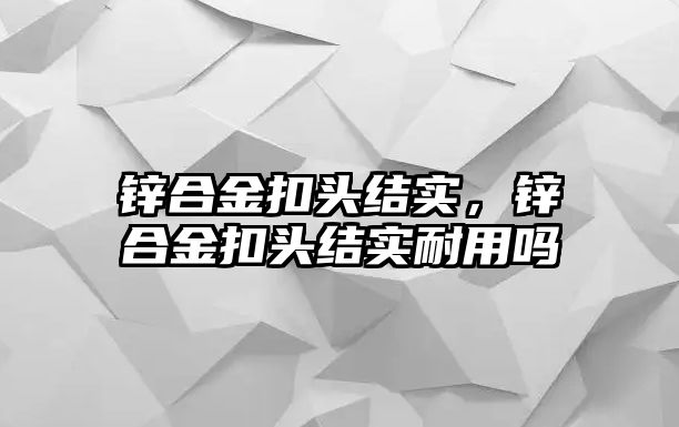 鋅合金扣頭結實，鋅合金扣頭結實耐用嗎