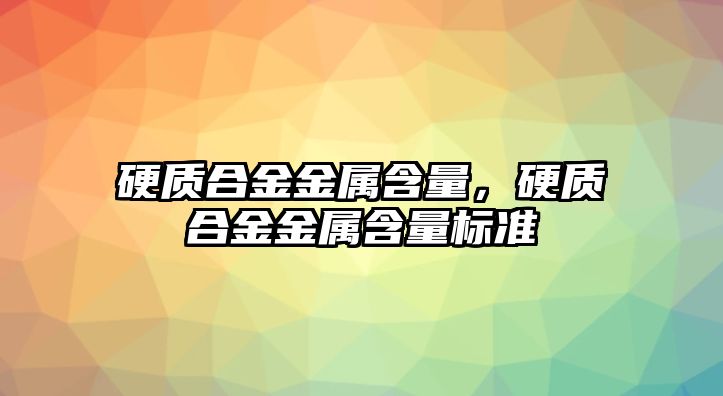 硬質(zhì)合金金屬含量，硬質(zhì)合金金屬含量標(biāo)準(zhǔn)