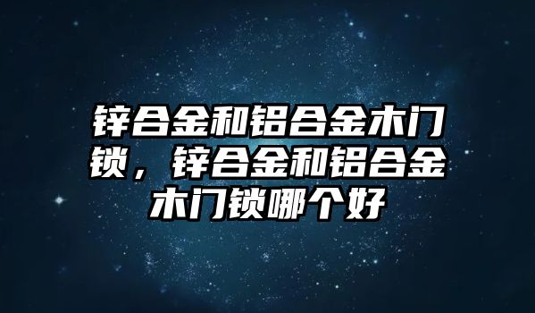 鋅合金和鋁合金木門鎖，鋅合金和鋁合金木門鎖哪個(gè)好