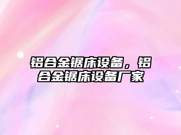 鋁合金鋸床設(shè)備，鋁合金鋸床設(shè)備廠家