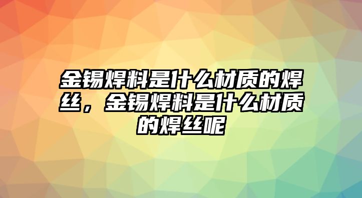 金錫焊料是什么材質(zhì)的焊絲，金錫焊料是什么材質(zhì)的焊絲呢