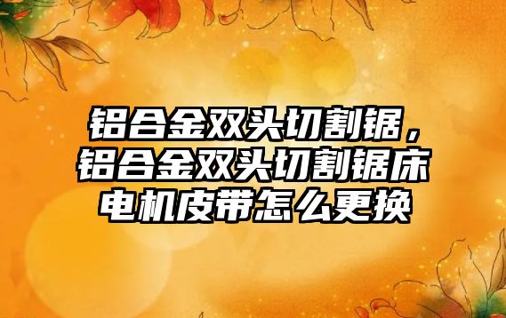 鋁合金雙頭切割鋸，鋁合金雙頭切割鋸床電機(jī)皮帶怎么更換