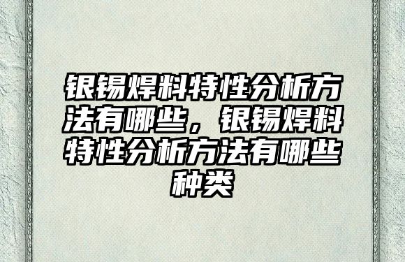 銀錫焊料特性分析方法有哪些，銀錫焊料特性分析方法有哪些種類