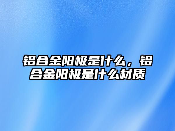 鋁合金陽極是什么，鋁合金陽極是什么材質