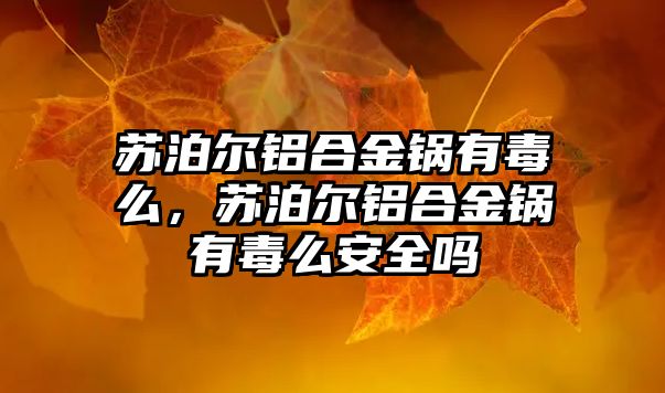 蘇泊爾鋁合金鍋有毒么，蘇泊爾鋁合金鍋有毒么安全嗎