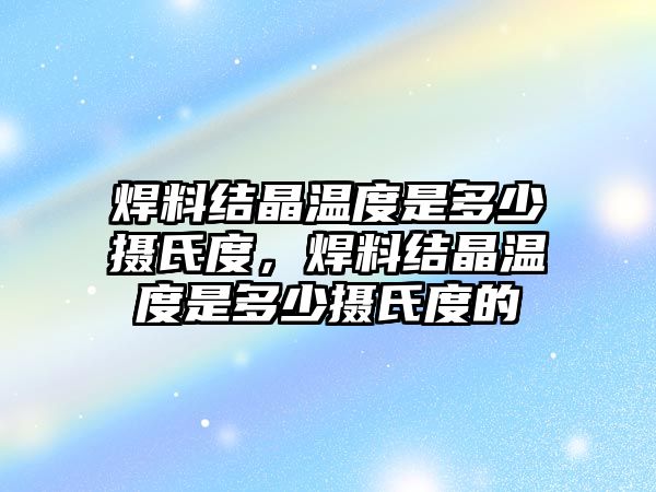 焊料結(jié)晶溫度是多少攝氏度，焊料結(jié)晶溫度是多少攝氏度的