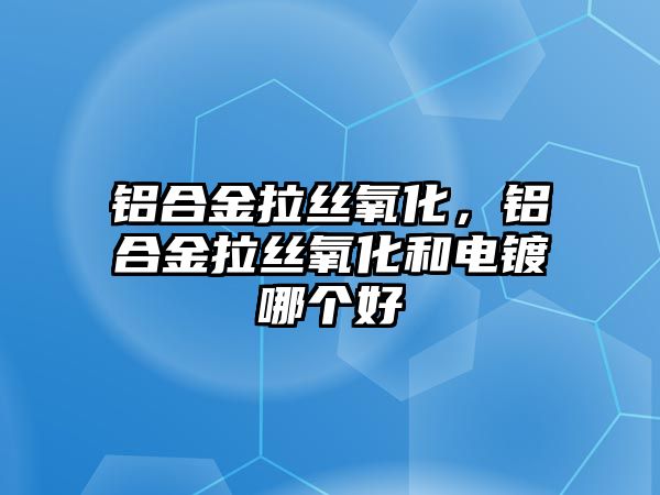 鋁合金拉絲氧化，鋁合金拉絲氧化和電鍍哪個好