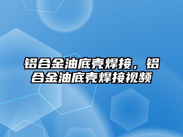 鋁合金油底殼焊接，鋁合金油底殼焊接視頻