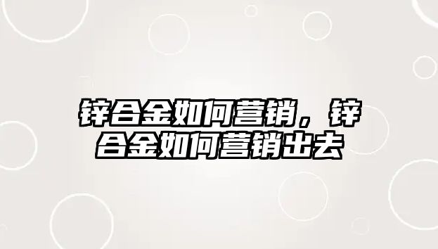 鋅合金如何營銷，鋅合金如何營銷出去