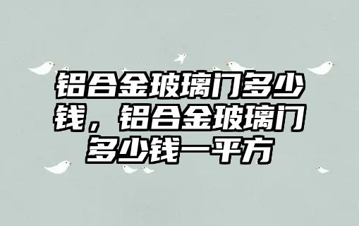 鋁合金玻璃門多少錢，鋁合金玻璃門多少錢一平方