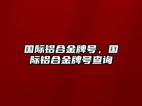 國際鋁合金牌號，國際鋁合金牌號查詢