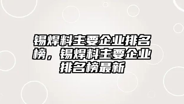 錫焊料主要企業(yè)排名榜，錫焊料主要企業(yè)排名榜最新