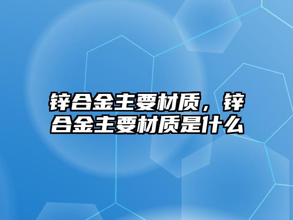 鋅合金主要材質，鋅合金主要材質是什么