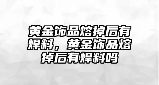 黃金飾品熔掉后有焊料，黃金飾品熔掉后有焊料嗎