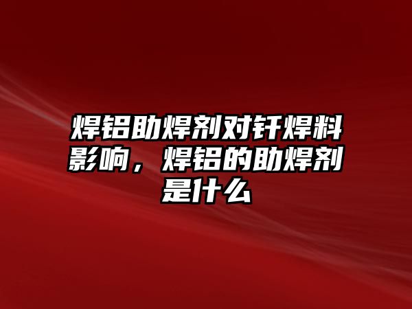 焊鋁助焊劑對釬焊料影響，焊鋁的助焊劑是什么