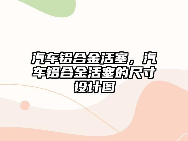 汽車鋁合金活塞，汽車鋁合金活塞的尺寸設計圖