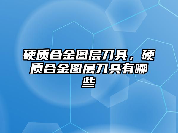 硬質(zhì)合金圖層刀具，硬質(zhì)合金圖層刀具有哪些