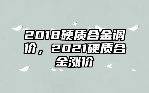 2018硬質(zhì)合金調(diào)價(jià)，2021硬質(zhì)合金漲價(jià)