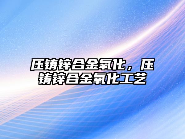 壓鑄鋅合金氧化，壓鑄鋅合金氧化工藝