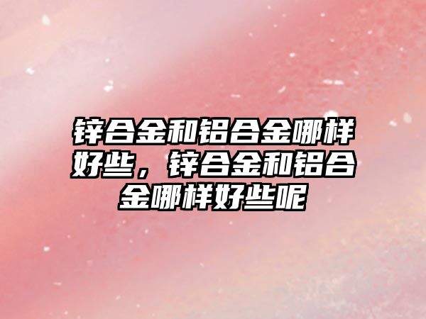 鋅合金和鋁合金哪樣好些，鋅合金和鋁合金哪樣好些呢