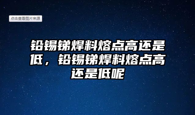 鉛錫銻焊料熔點(diǎn)高還是低，鉛錫銻焊料熔點(diǎn)高還是低呢