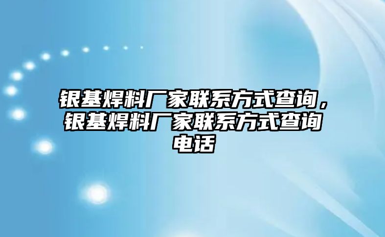 銀基焊料廠家聯(lián)系方式查詢，銀基焊料廠家聯(lián)系方式查詢電話